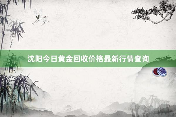 沈阳今日黄金回收价格最新行情查询