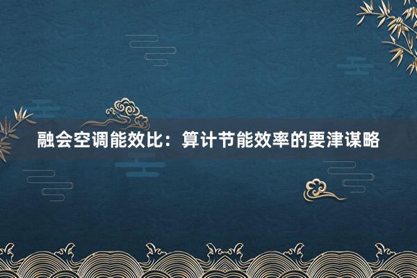 融会空调能效比：算计节能效率的要津谋略