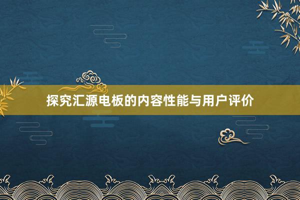 探究汇源电板的内容性能与用户评价